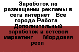  Заработок на размещении рекламы в сети интернет - Все города Работа » Дополнительный заработок и сетевой маркетинг   . Мордовия респ.